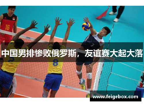 中国男排惨败俄罗斯，友谊赛大起大落