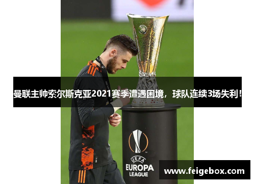 曼联主帅索尔斯克亚2021赛季遭遇困境，球队连续3场失利！